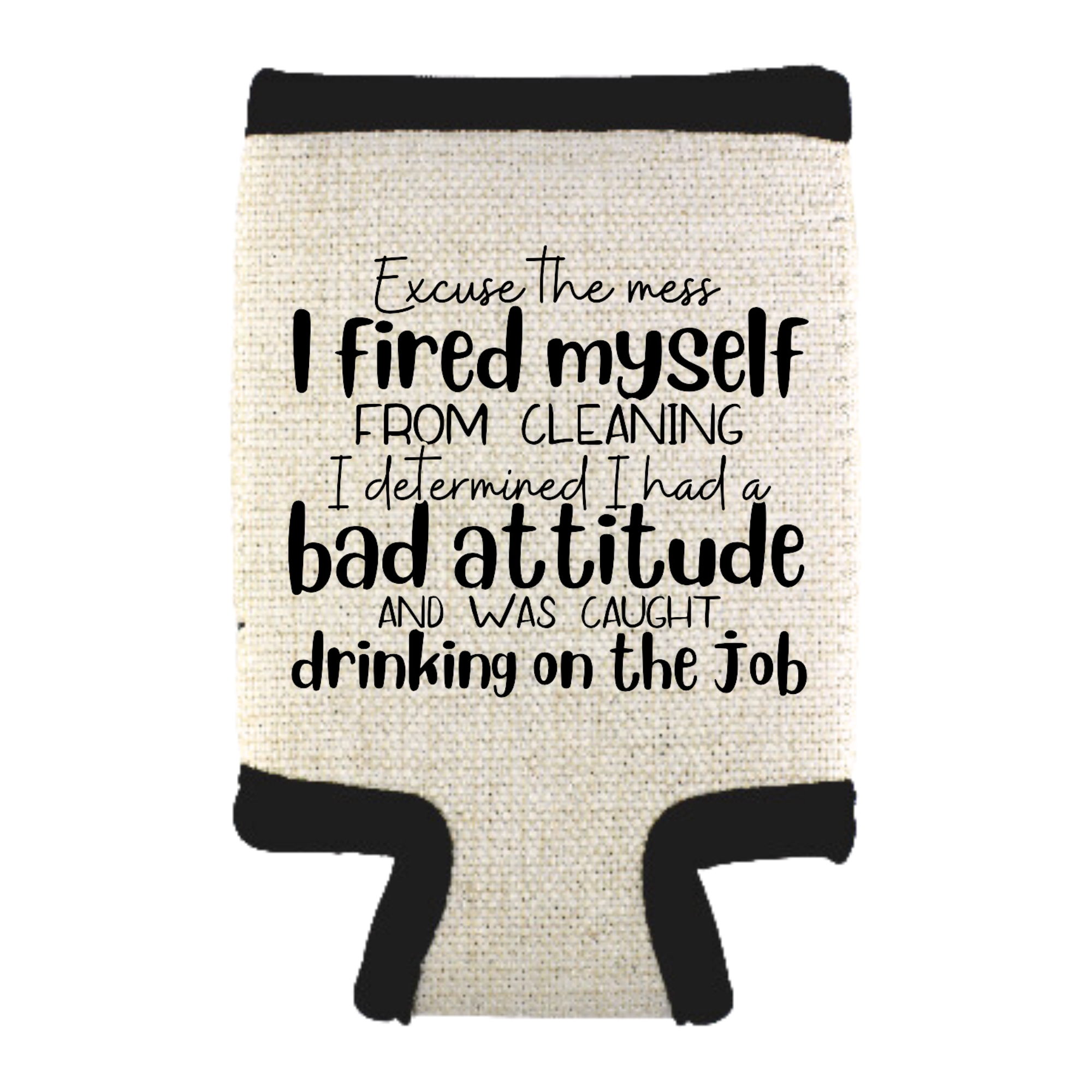 A beige can cooler with black text, stating 'EXCUSE THE MESS I FIRED MYSELF FROM CLEANING, I DETERMINED I HAD A BAD ATTITUDE AND WAS CAUGHT DRINKING ON THE JOB'