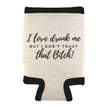 A can cooler with a text pattern on it, featuring the phrase 'I LOVE DRUNK ME BUT I DON'T TRUST THAT BITCH!' in a large, bold font.